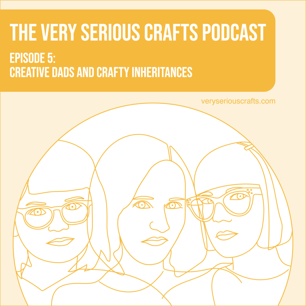 The Very Serious Crafts Podcast, Season 1: Episode 5 – Creative Dads and Crafty Inheritances