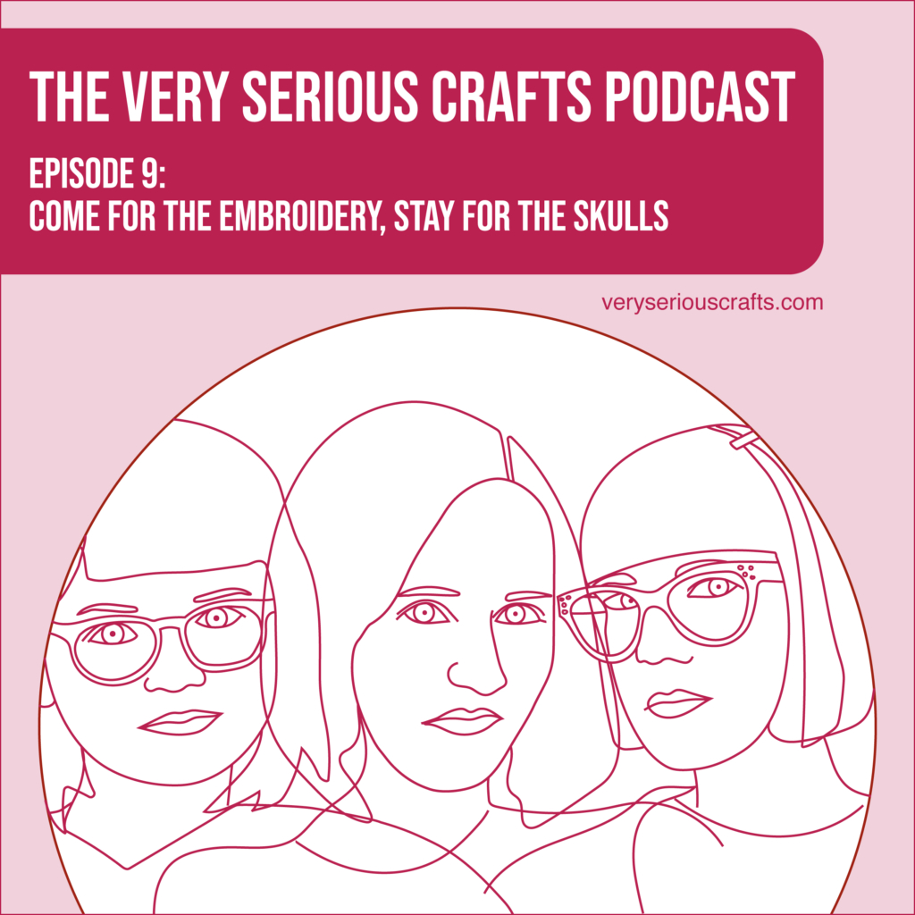 The Very Serious Crafts Podcast, Season 1: Episode 9 – Come for the Embroidery, Stay for the Skulls
