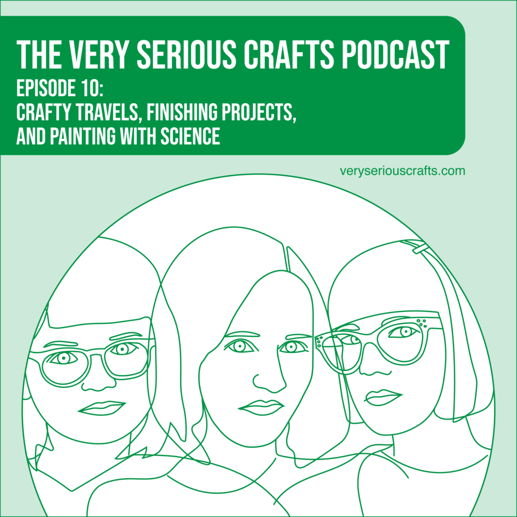 The Very Serious Crafts Podcast, Season 1: Episode 10 – Crafty Travels, Finishing Projects, and Painting with Science