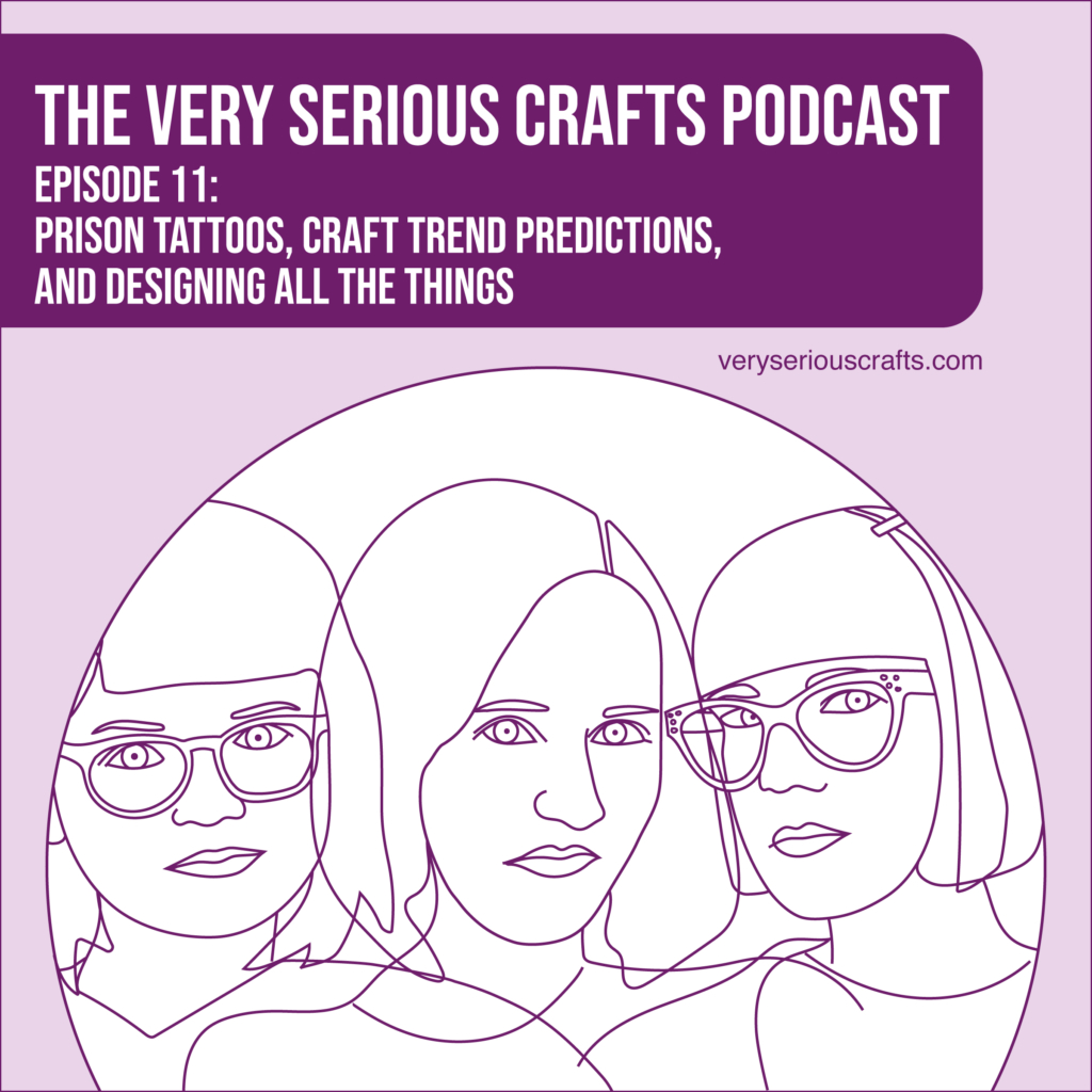 The Very Serious Crafts Podcast, Season 1: Episode 11 – Prison Tattoos, Craft Trend Predictions, and Designing All the Things