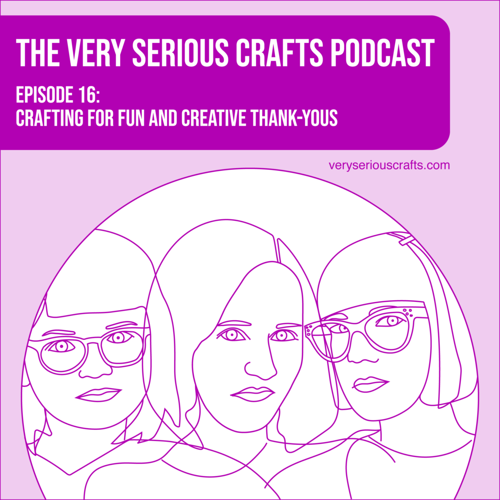 The Very Serious Crafts Podcast, Season 1: Episode 16 – Crafting for Fun and Creative Thank-Yous