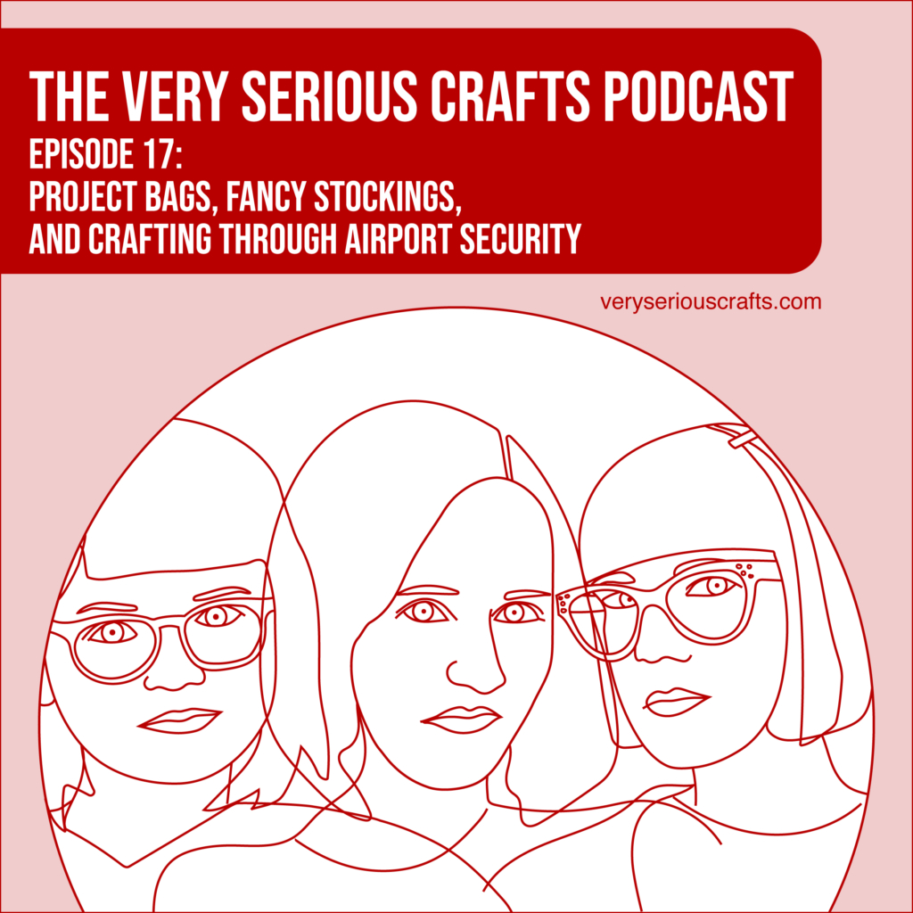 The Very Serious Crafts Podcast, Season 1: Episode 17 – Project bags, Fancy Stockings, and Crafting Through Airport Security