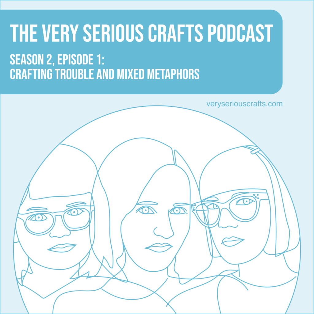 The Very Serious Crafts Podcast, Season 2: Episode 1 – Crafting Trouble and Mixed Metaphors