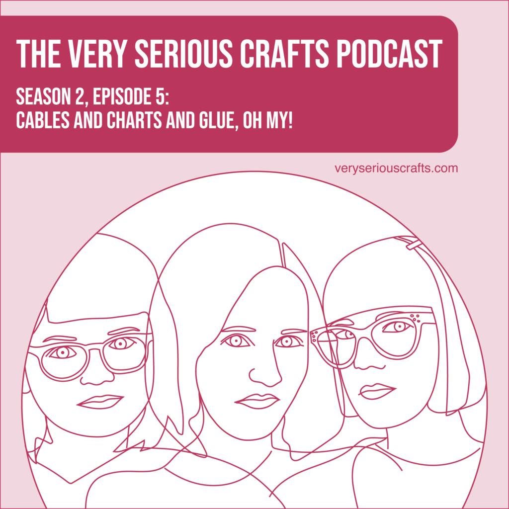 The Very Serious Crafts Podcast, Season 2: Episode 5 – Cables and Charts and Glue, Oh My!