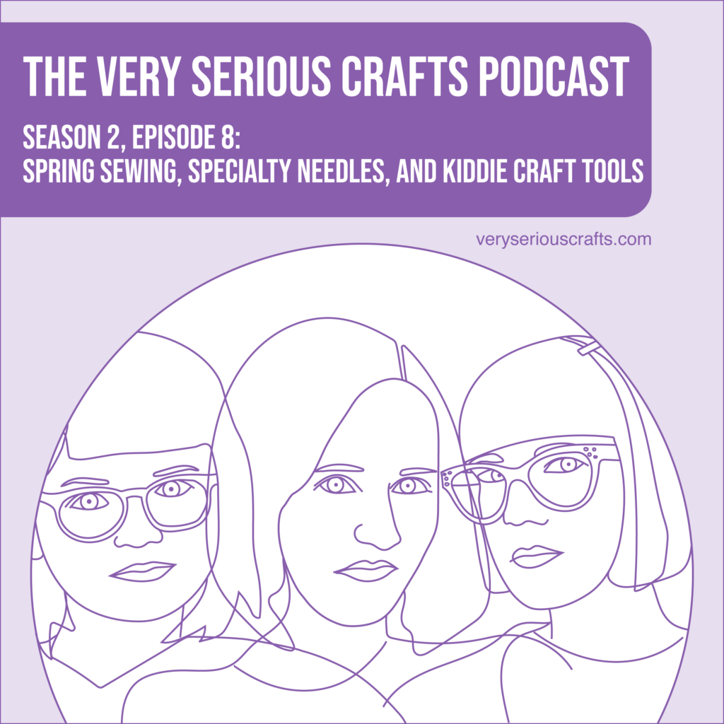 The Very Serious Crafts Podcast, Season 2: Episode 8 – Spring Sewing, Specialty Needles, and Kiddie Craft Tools