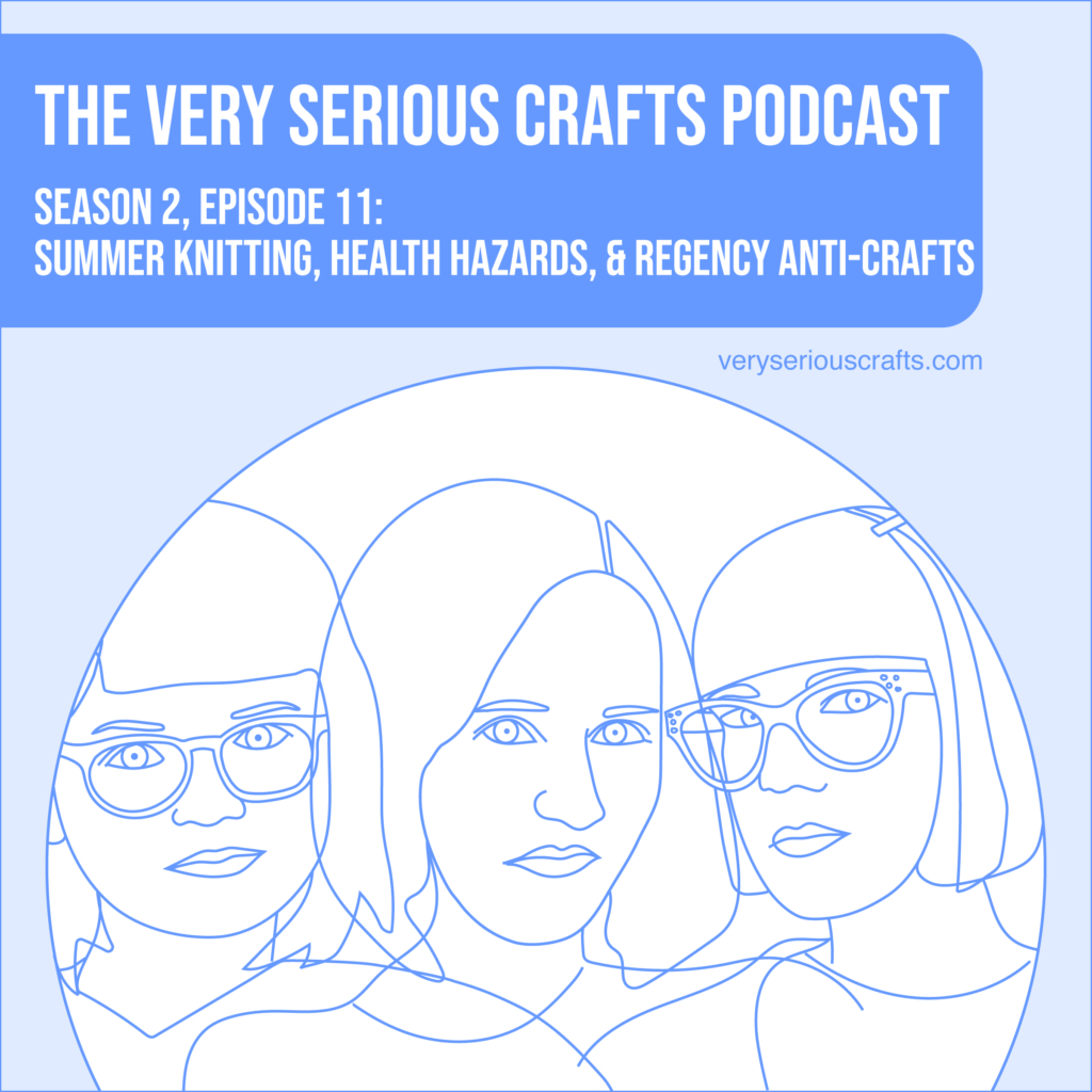 The Very Serious Crafts Podcast, Season 2: Episode 11 – Summer Knitting, Health Hazards, and Regency Anti-Crafts