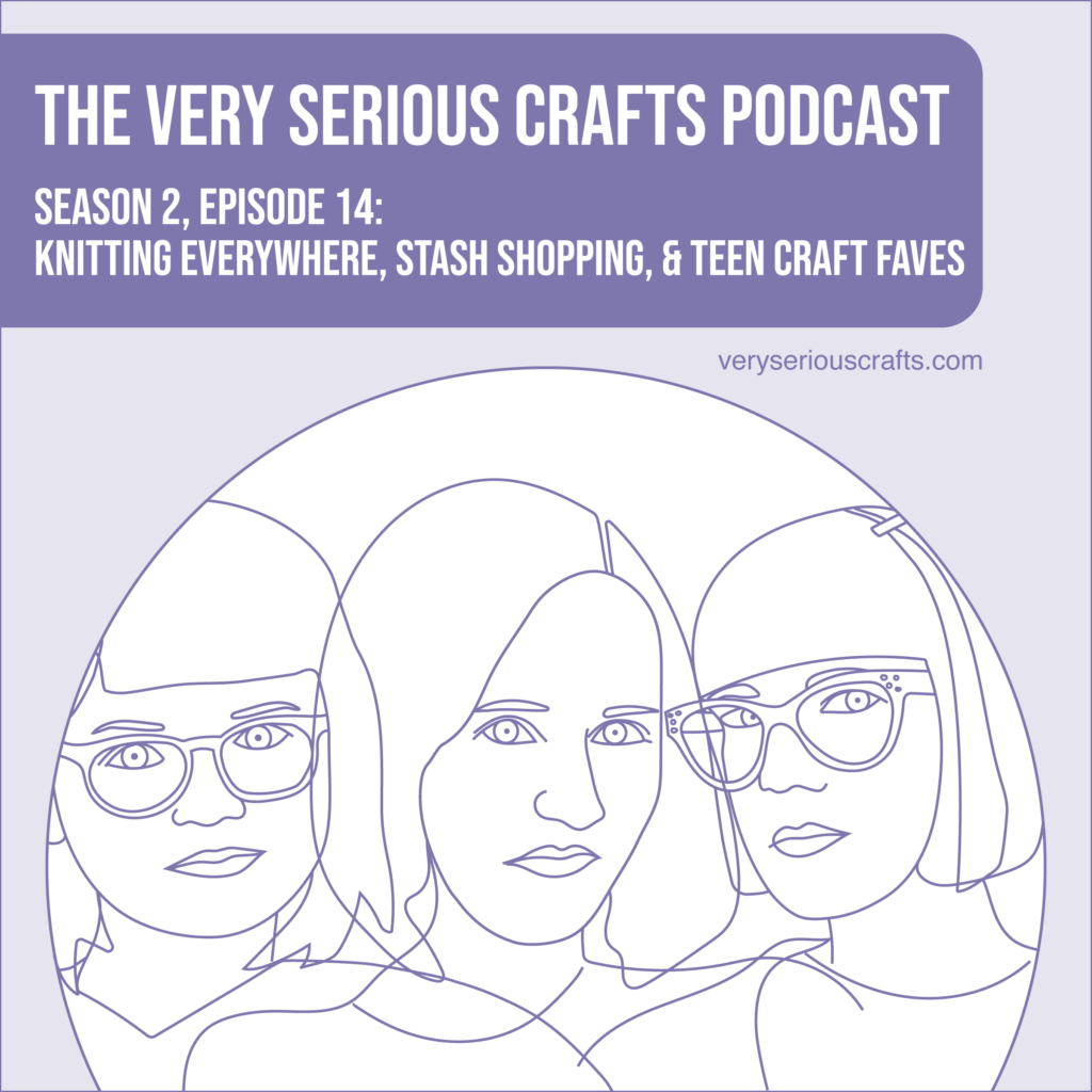 The Very Serious Crafts Podcast, Season 2: Episode 14 – Knitting Everywhere, Stash Shopping, and Teen Craft Faves