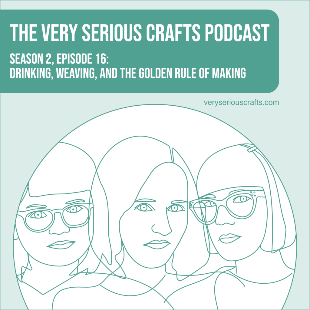 The Very Serious Crafts Podcast, Season 2: Episode 16 – Drinking, Weaving, and the Golden Rule of Making