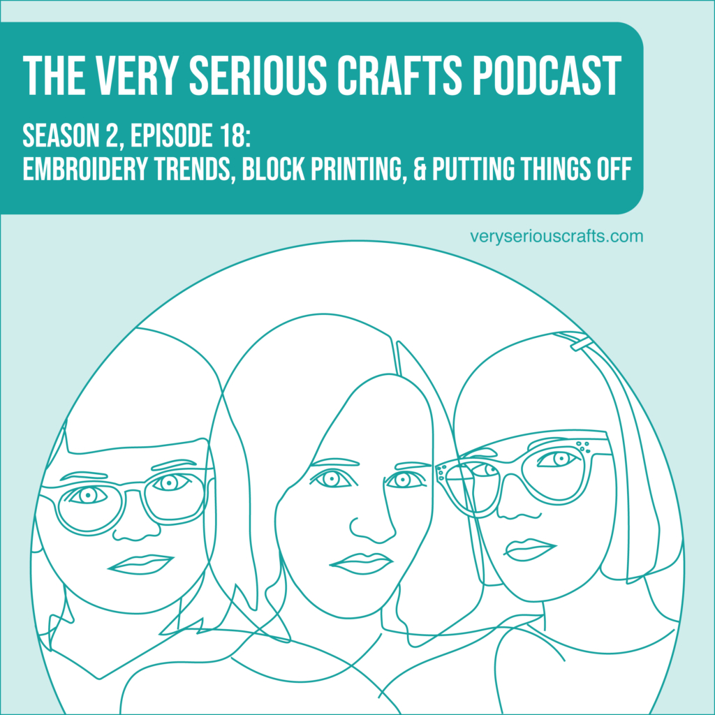 The Very Serious Crafts Podcast, Season 2: Episode 18 – Embroidery Trends, Block Printing, and Putting Things Off