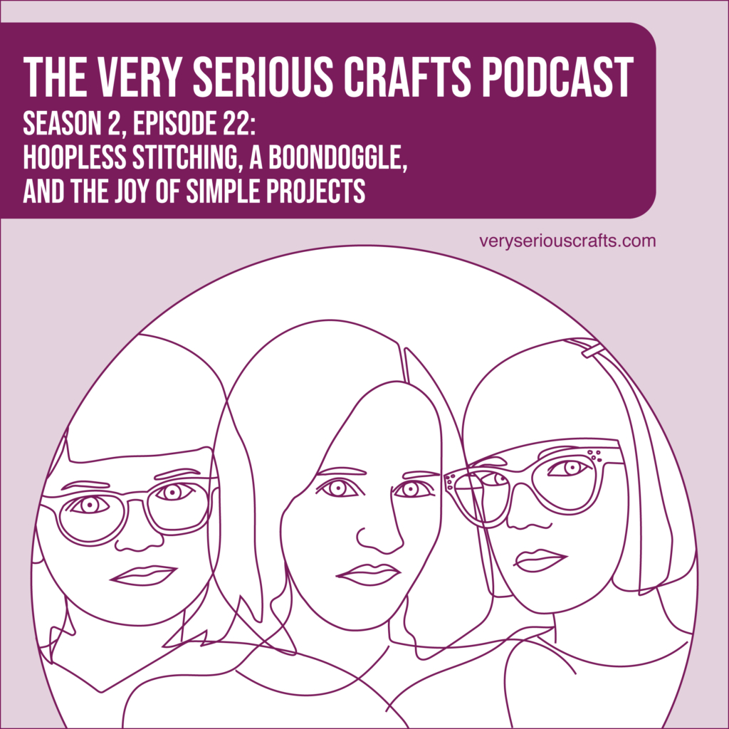 The Very Serious Crafts Podcast, Season 2: Episode 22, Hoopless Stitching, a Boondoggle, and the Joy of Simple Projects