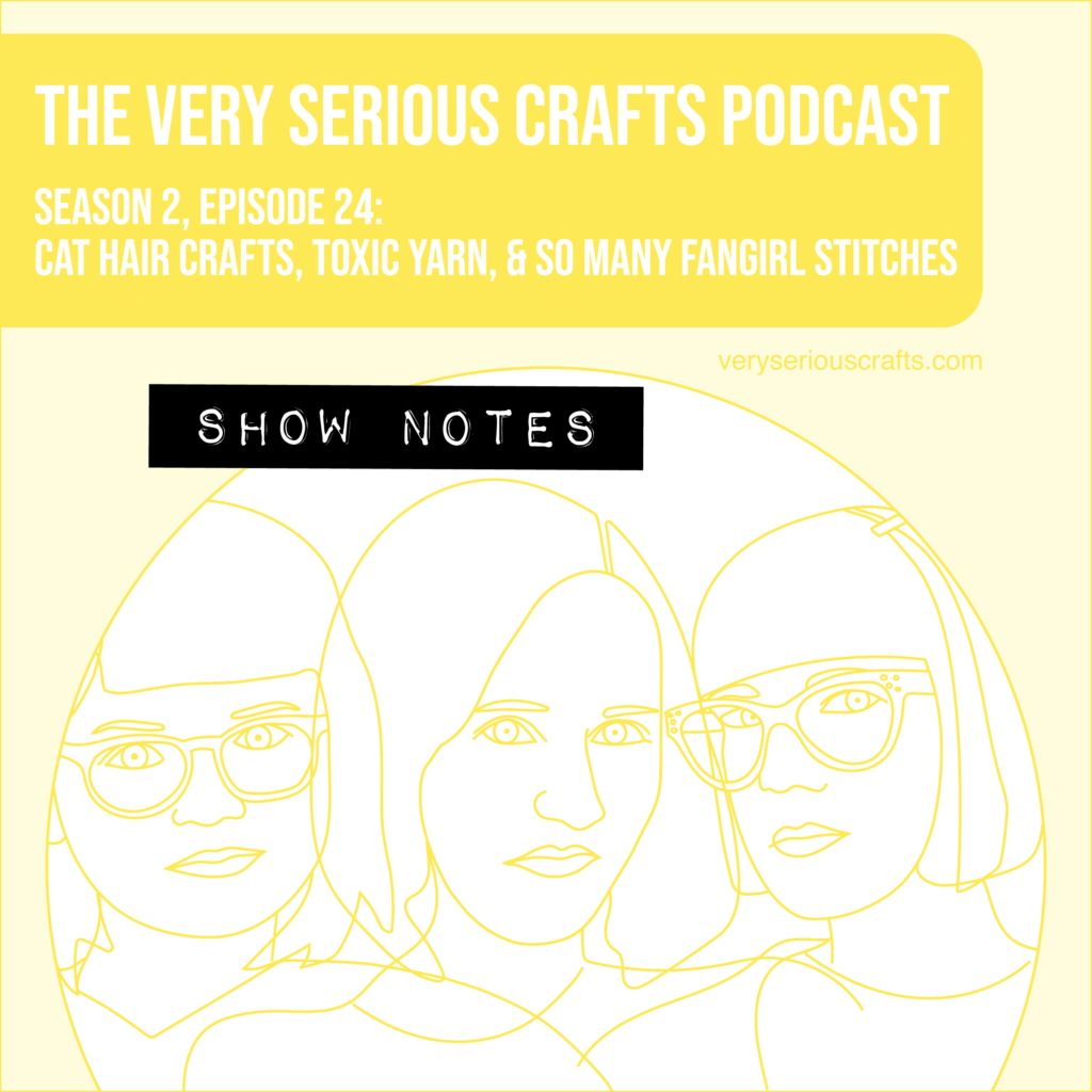 The Very Serious Crafts Podcast, Season 2: Episode 24 – Show Notes: Cat Hair Crafts, Toxic Yarn, and So Many Fangirl Stitches